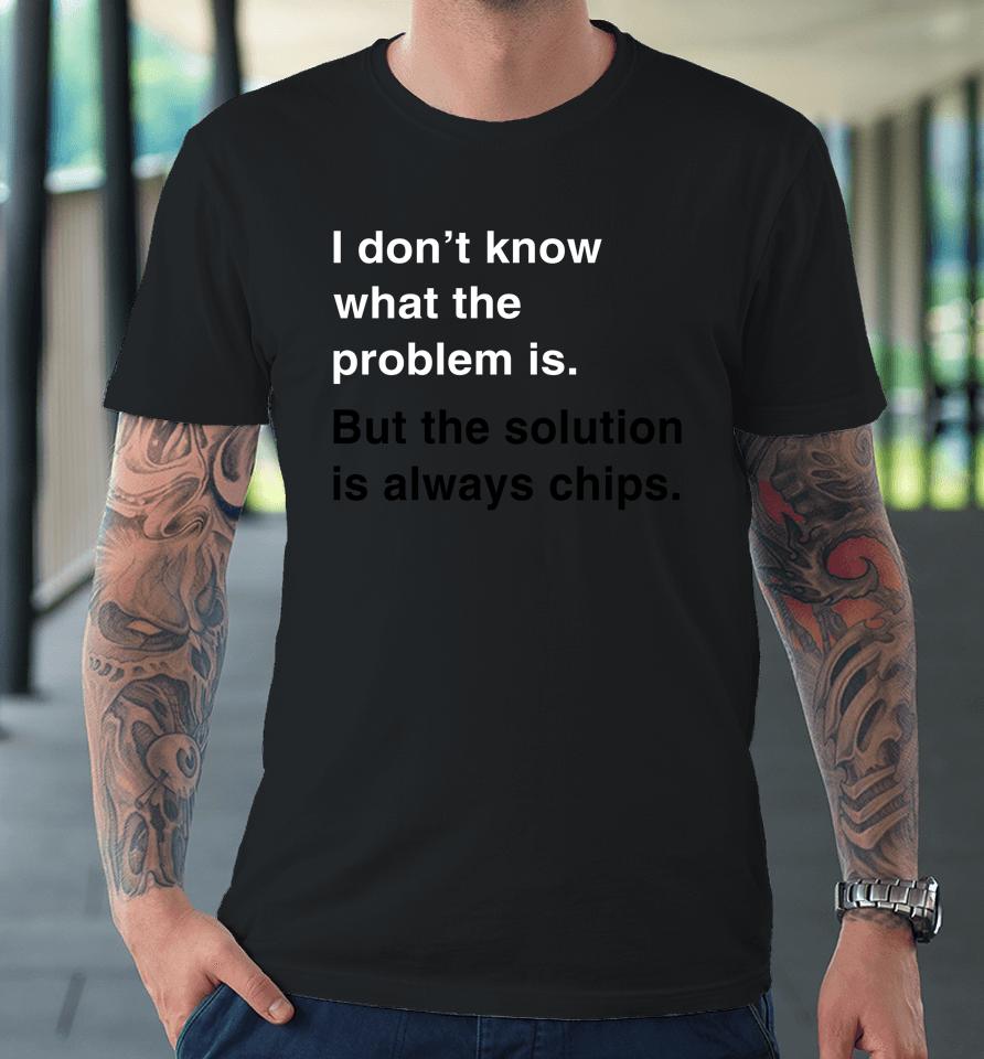 Verybritishproblems I Don't Know What The Problem Is But The Solution Is Always Chips Premium T-Shirt