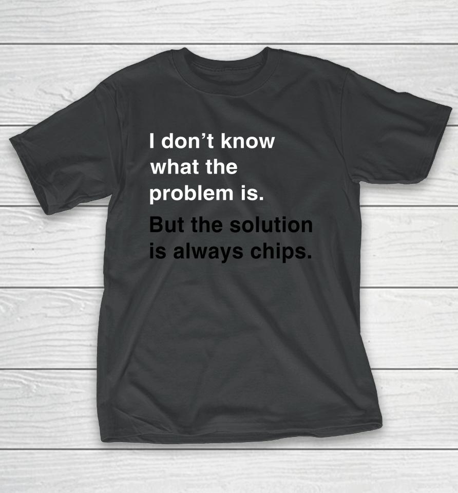 Verybritishproblems I Don't Know What The Problem Is But The Solution Is Always Chips T-Shirt