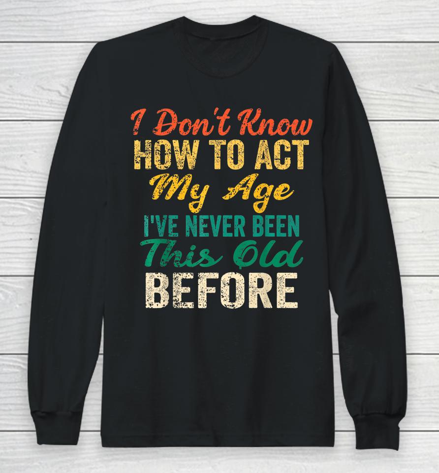 Vintage I Don't Know How To Act My Age I've Never Been This Old Before Long Sleeve T-Shirt
