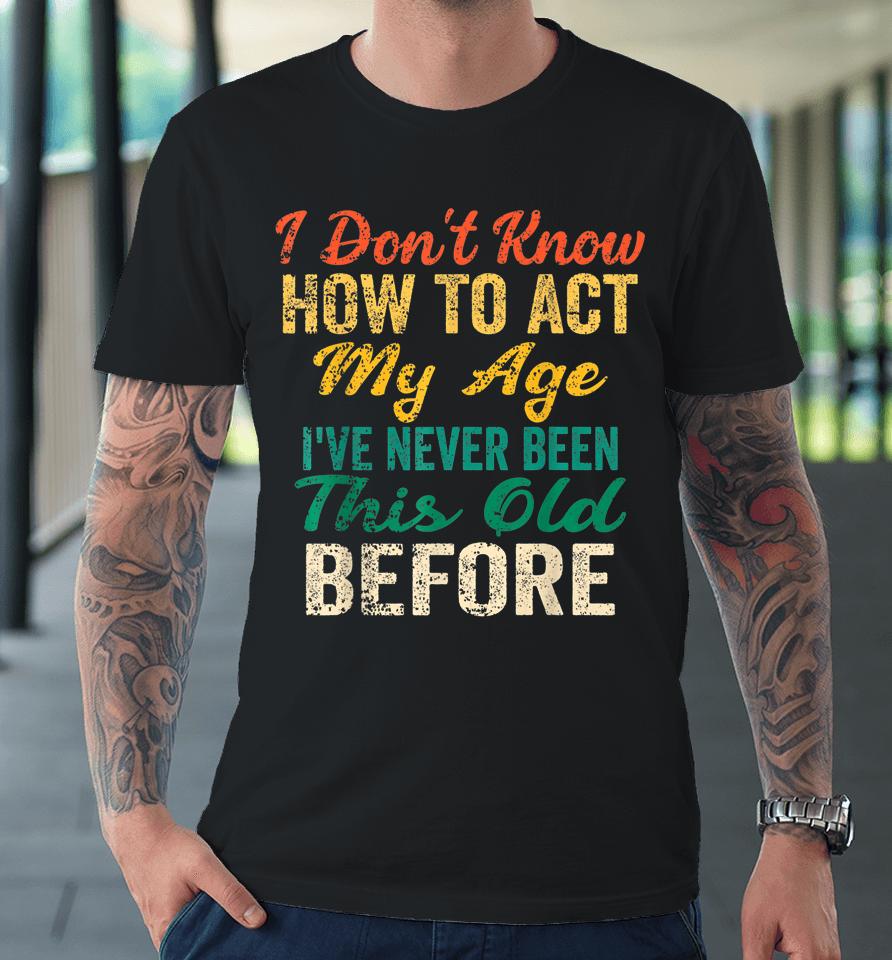 Vintage I Don't Know How To Act My Age I've Never Been This Old Before Premium T-Shirt