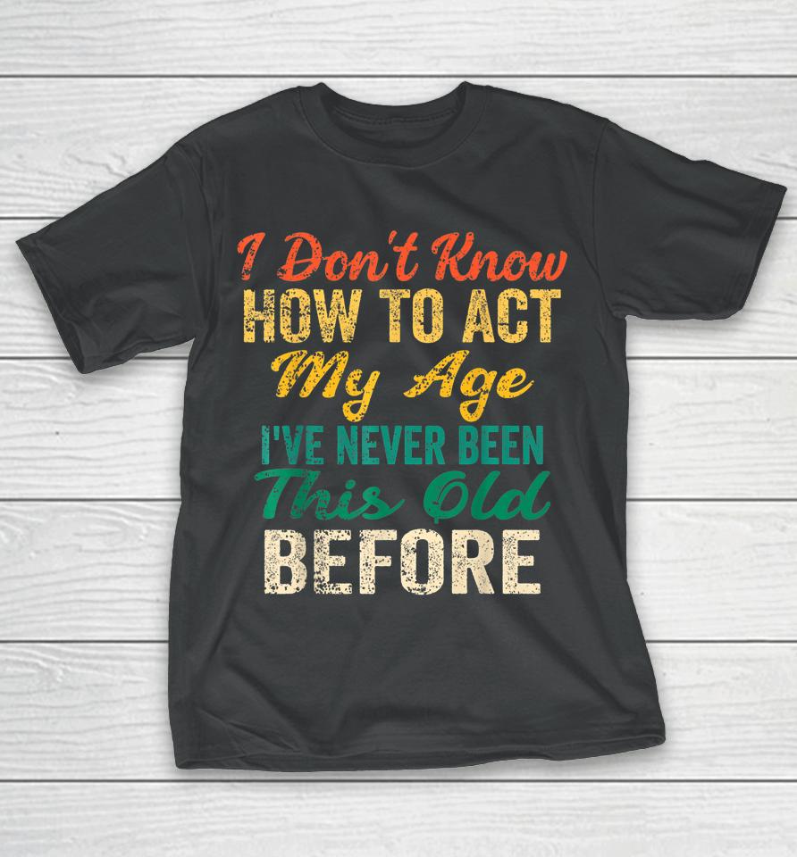 Vintage I Don't Know How To Act My Age I've Never Been This Old Before T-Shirt