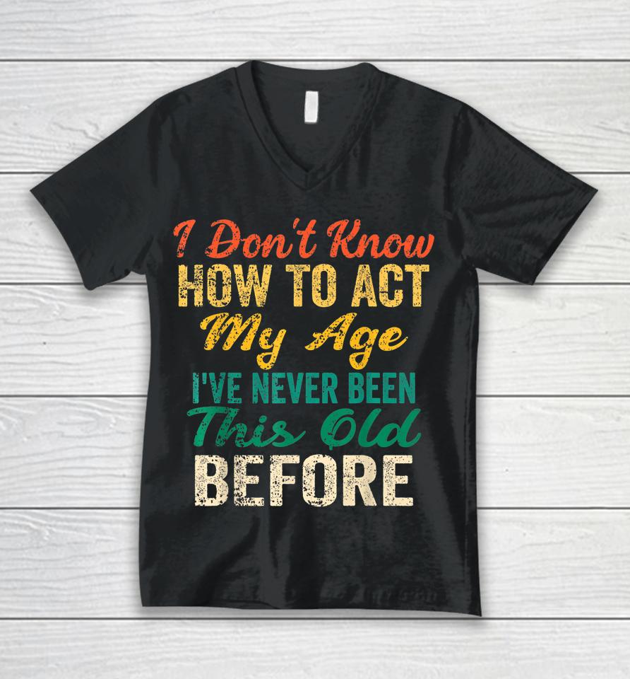 Vintage I Don't Know How To Act My Age I've Never Been This Old Before Unisex V-Neck T-Shirt