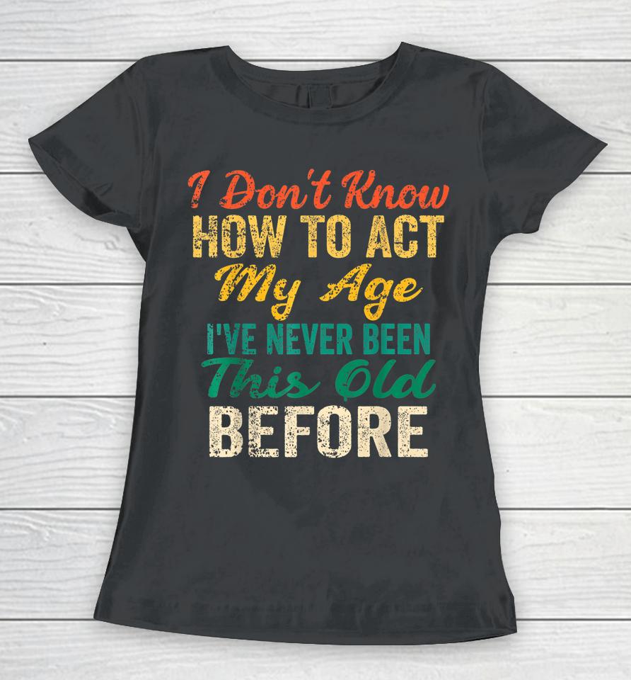 Vintage I Don't Know How To Act My Age I've Never Been This Old Before Women T-Shirt