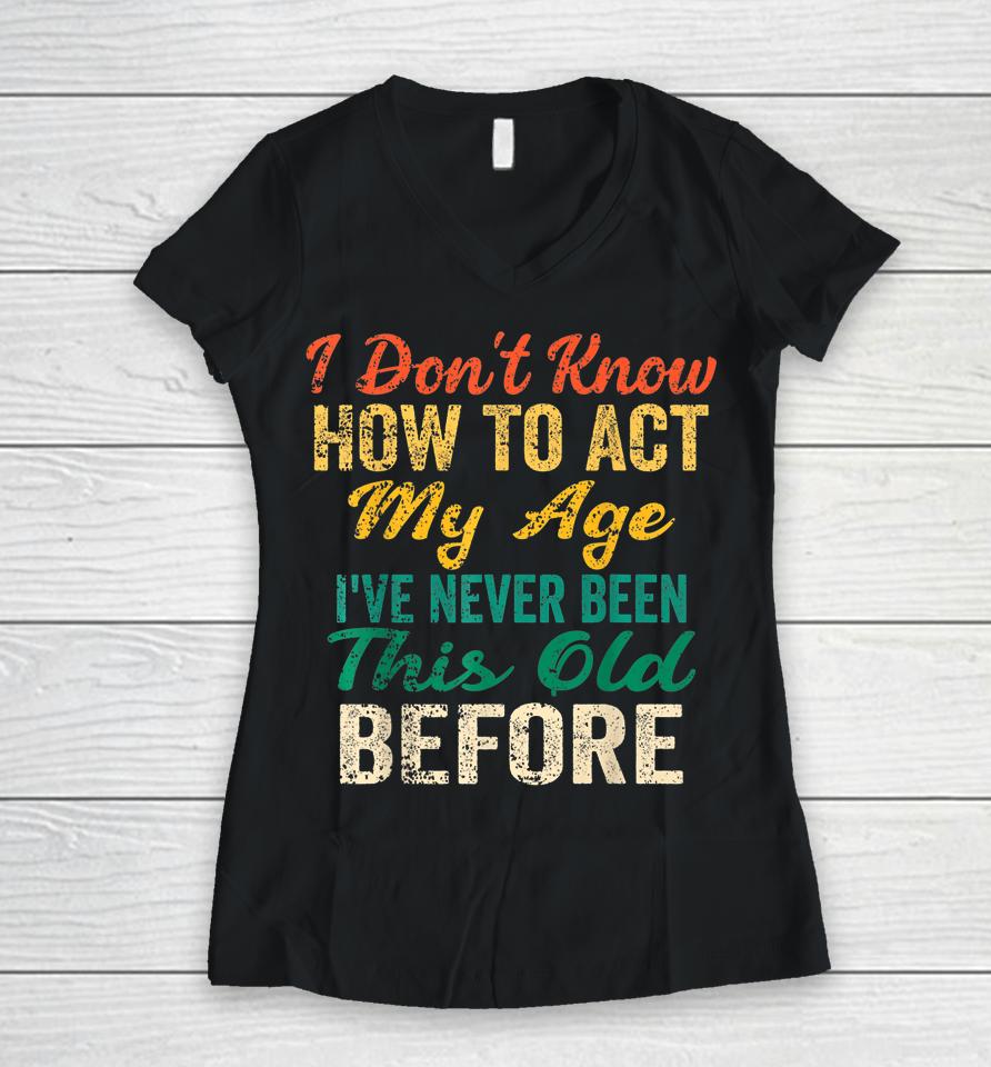 Vintage I Don't Know How To Act My Age I've Never Been This Old Before Women V-Neck T-Shirt
