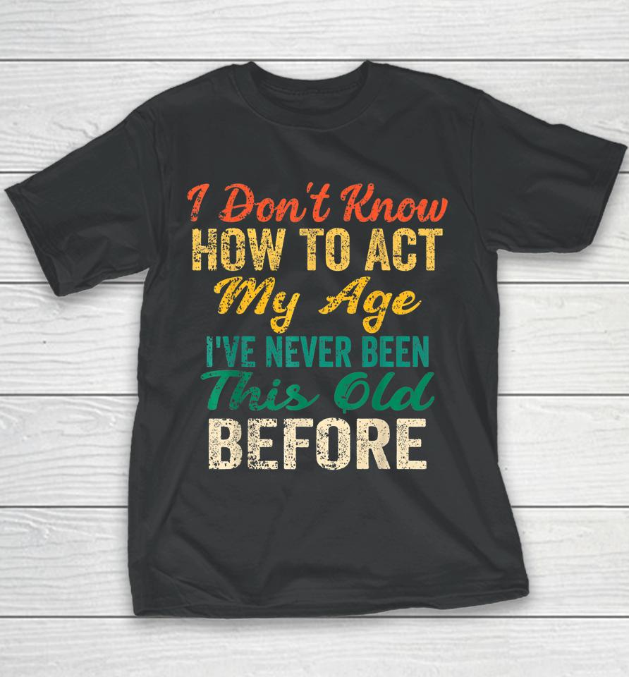 Vintage I Don't Know How To Act My Age I've Never Been This Old Before Youth T-Shirt