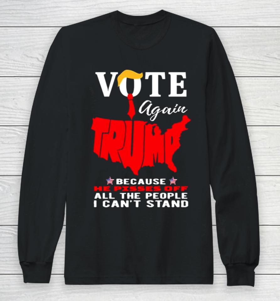 Vote Again Trump Because He Pisses Of All The People Can’t Stand Long Sleeve T-Shirt