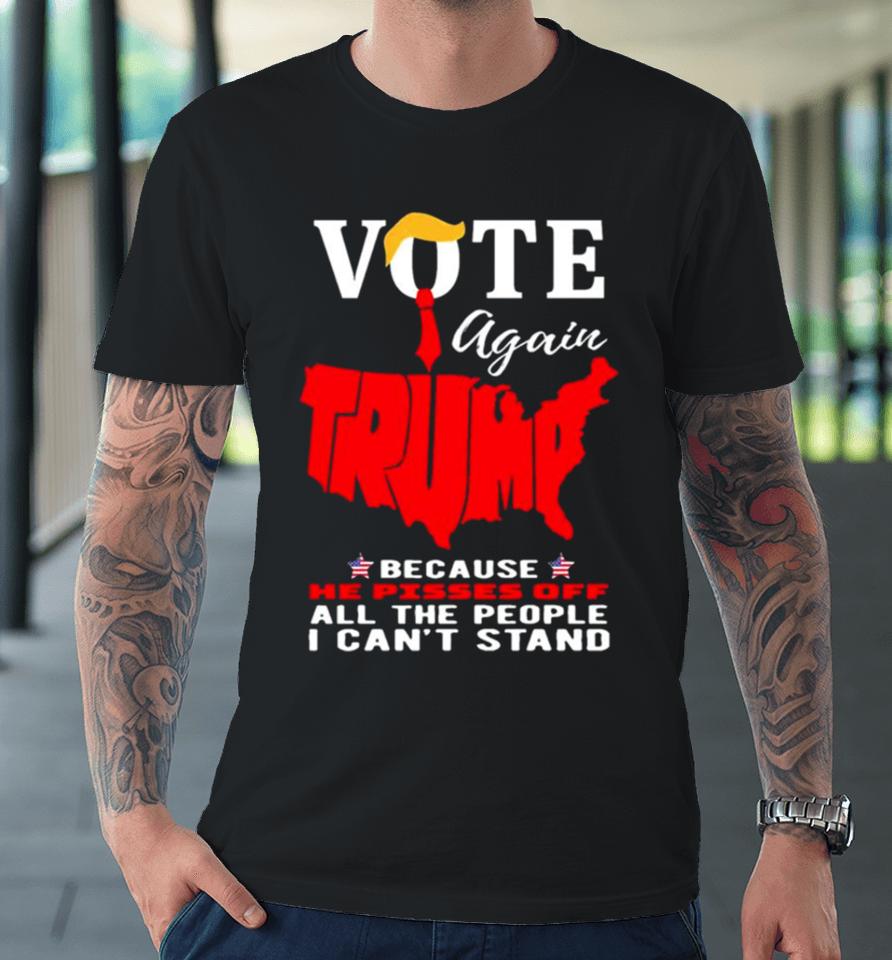 Vote Again Trump Because He Pisses Of All The People Can’t Stand Premium T-Shirt