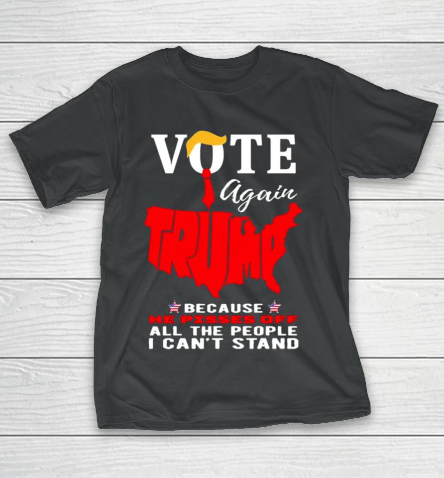 Vote Again Trump Because He Pisses Of All The People Can’t Stand T-Shirt