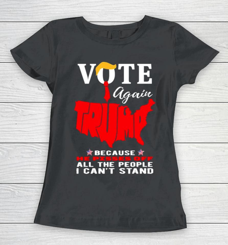 Vote Again Trump Because He Pisses Of All The People Can’t Stand Women T-Shirt