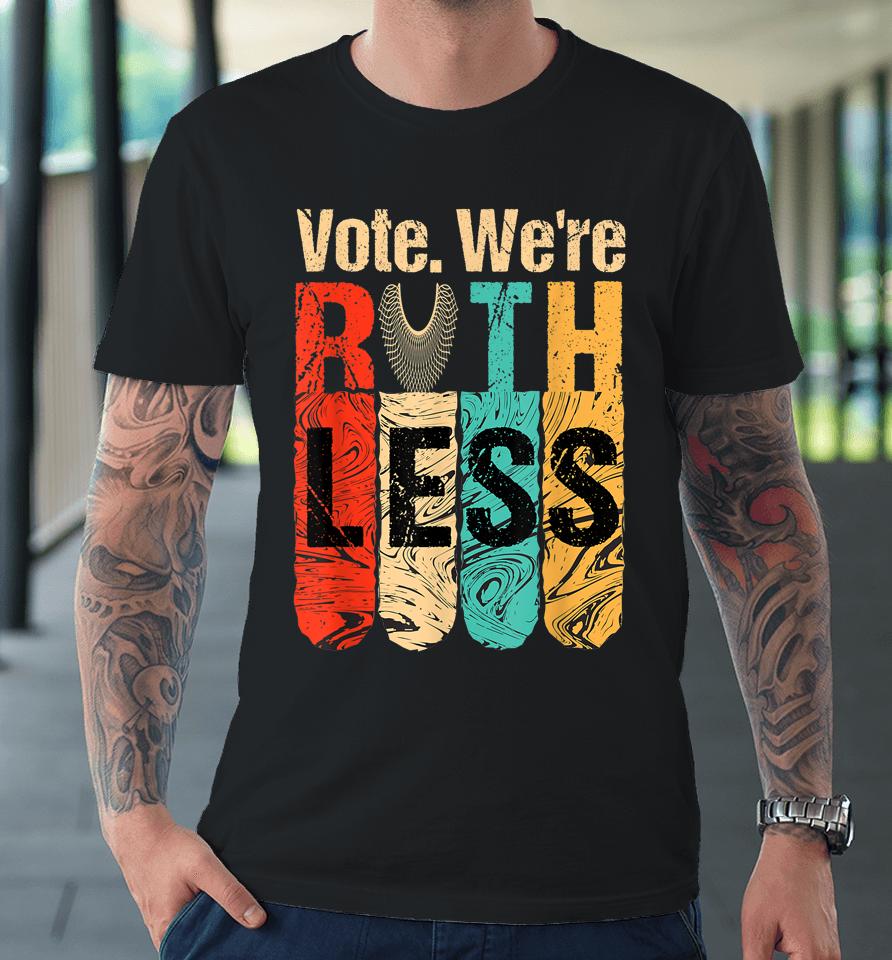 Vote We're Ruthless Shirt Vintage Vote We Are Ruthless Premium T-Shirt