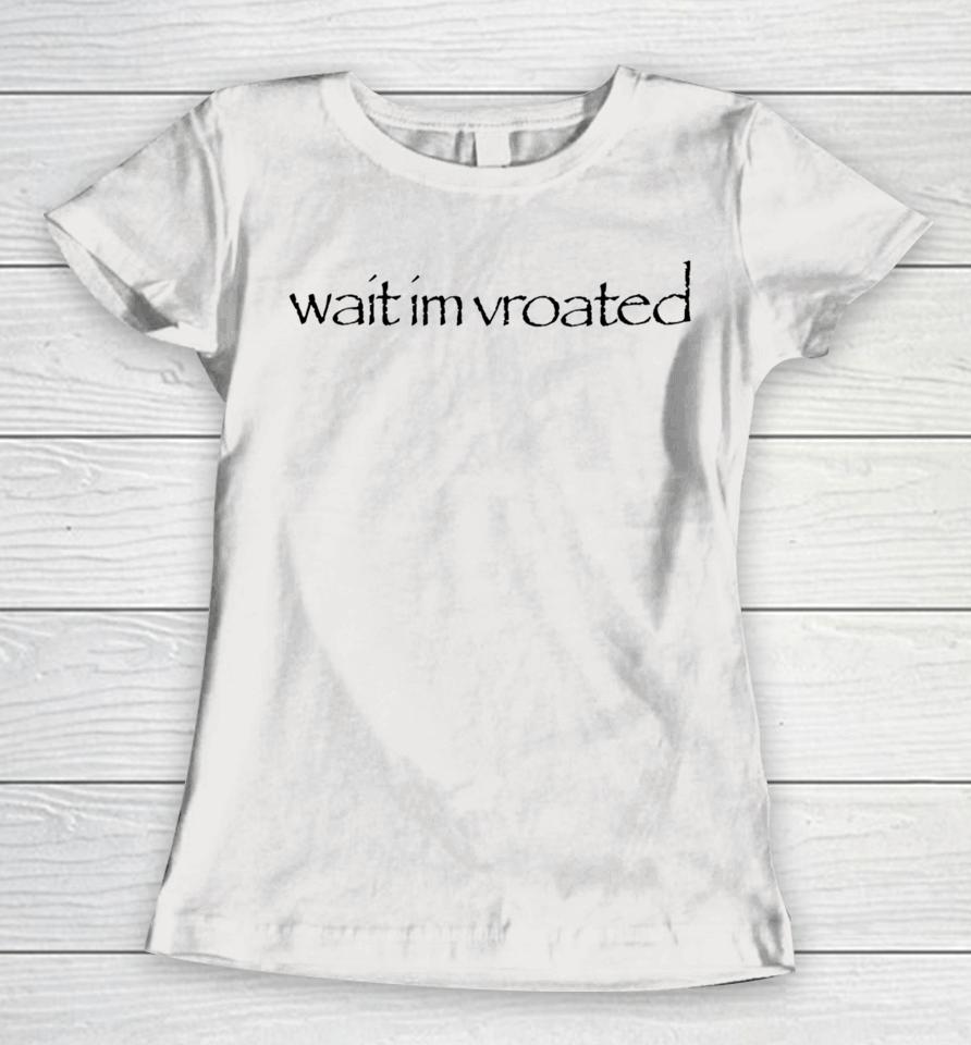 Wait I'm Vroated Women T-Shirt