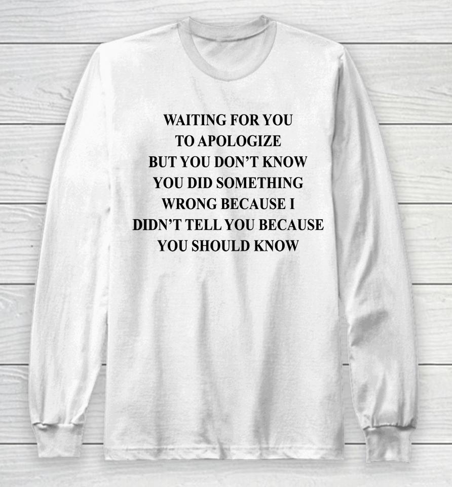 Waiting For You To Apologize But You Don't Know You Did Something Wrong Long Sleeve T-Shirt