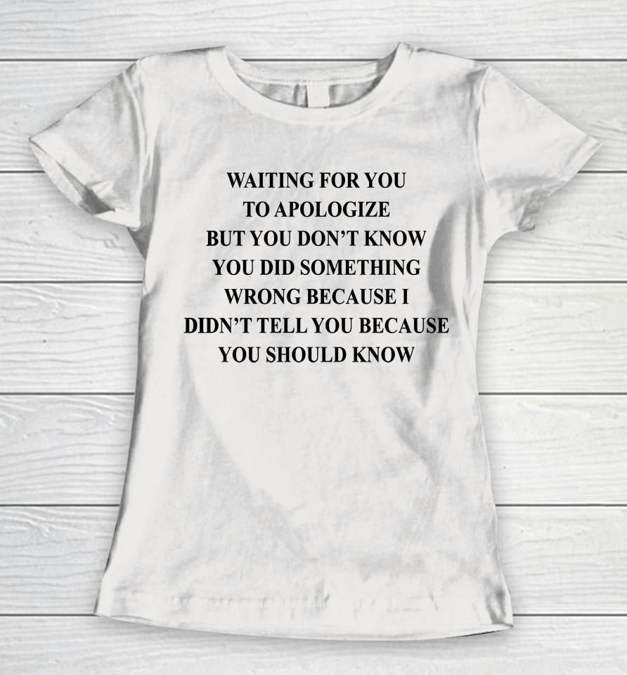 Waiting For You To Apologize But You Don't Know You Did Something Wrong Women T-Shirt