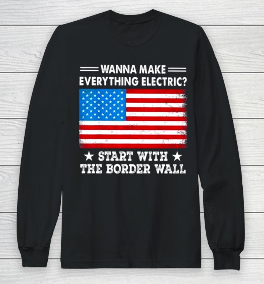 Wanna Make Everything Electric Start With The Border Wall American Flag Long Sleeve T-Shirt