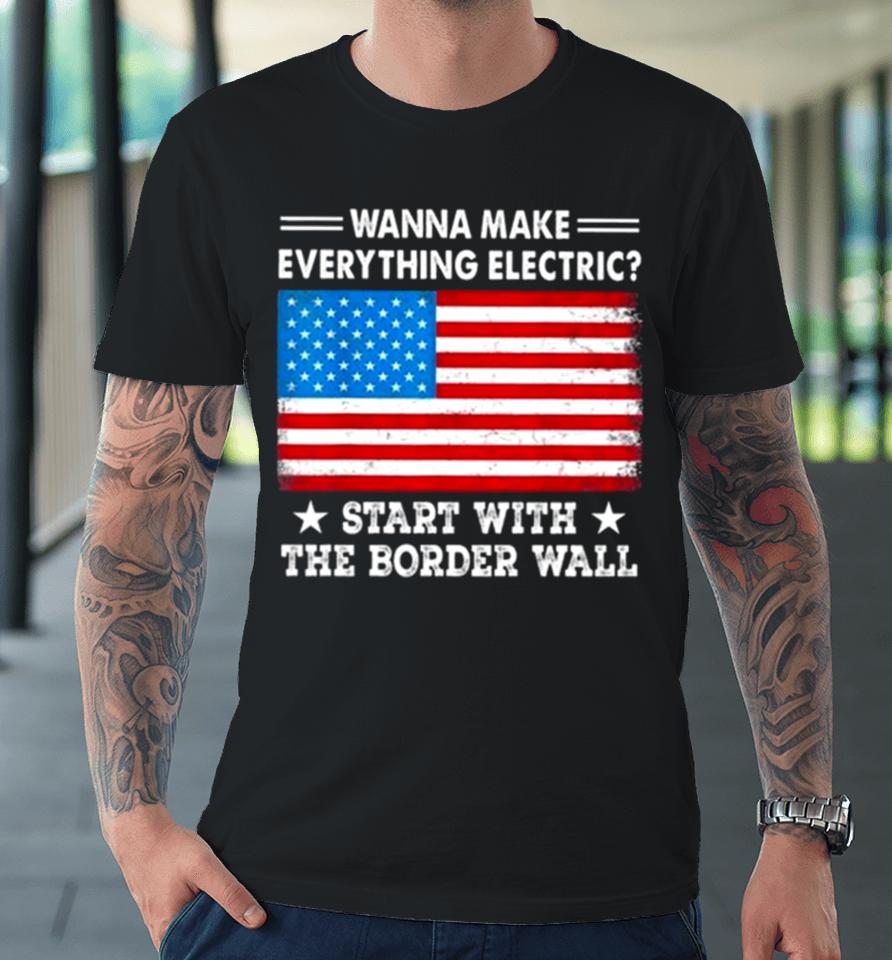 Wanna Make Everything Electric Start With The Border Wall American Flag Premium T-Shirt