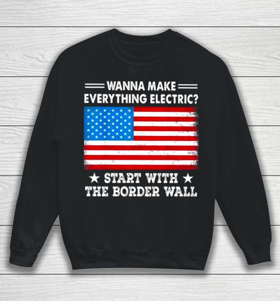Wanna Make Everything Electric Start With The Border Wall American Flag Sweatshirt