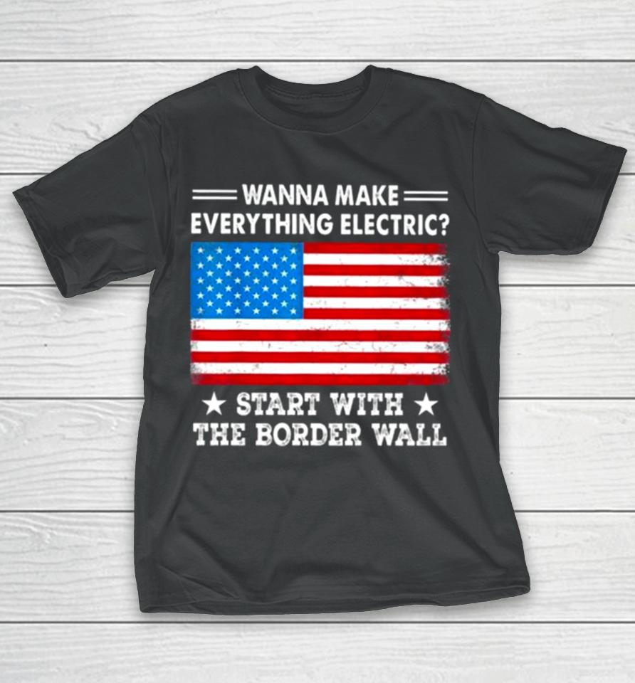 Wanna Make Everything Electric Start With The Border Wall American Flag T-Shirt
