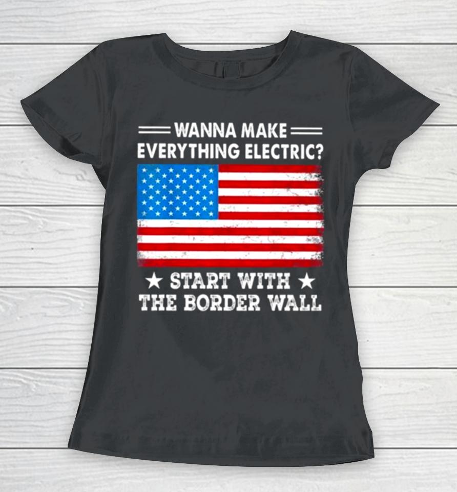 Wanna Make Everything Electric Start With The Border Wall American Flag Women T-Shirt