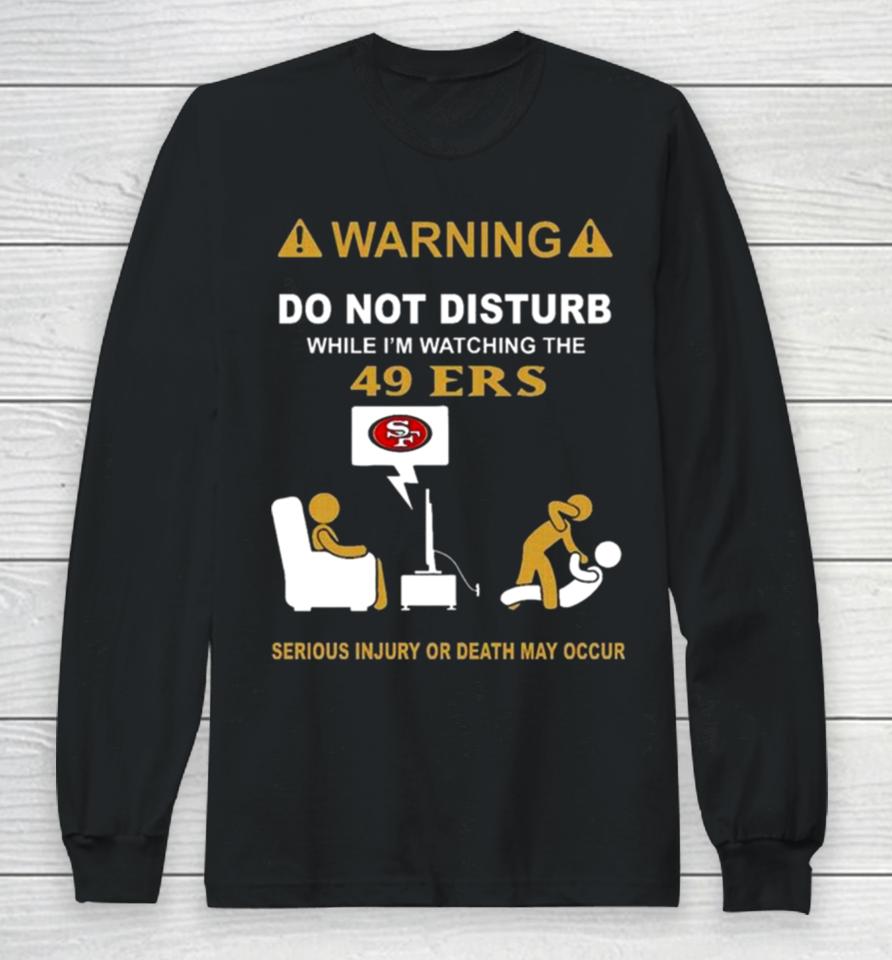 Warning Do Not Disturb While I’m Watching The 49Ers Serious Injury Or Death May Occur Long Sleeve T-Shirt