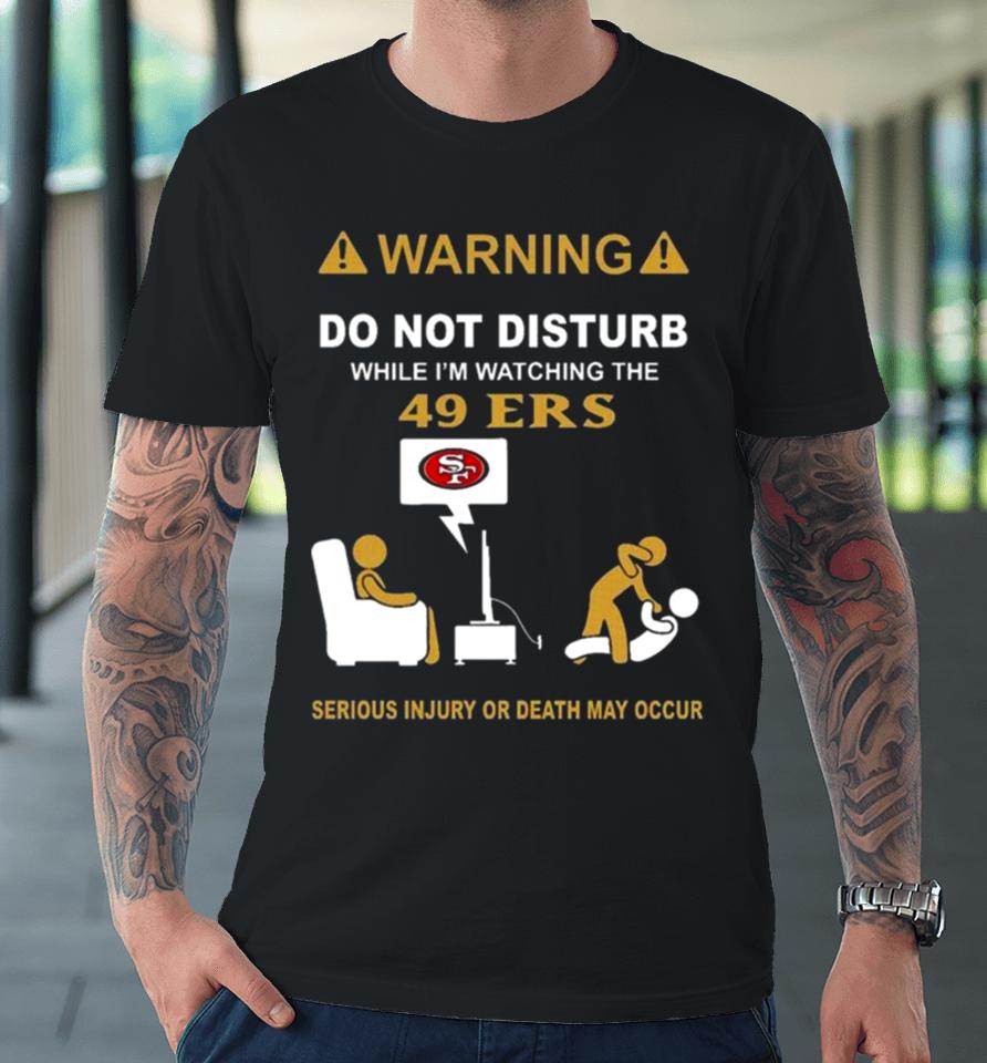 Warning Do Not Disturb While I’m Watching The 49Ers Serious Injury Or Death May Occur Premium T-Shirt