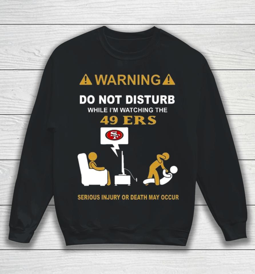 Warning Do Not Disturb While I’m Watching The 49Ers Serious Injury Or Death May Occur Sweatshirt