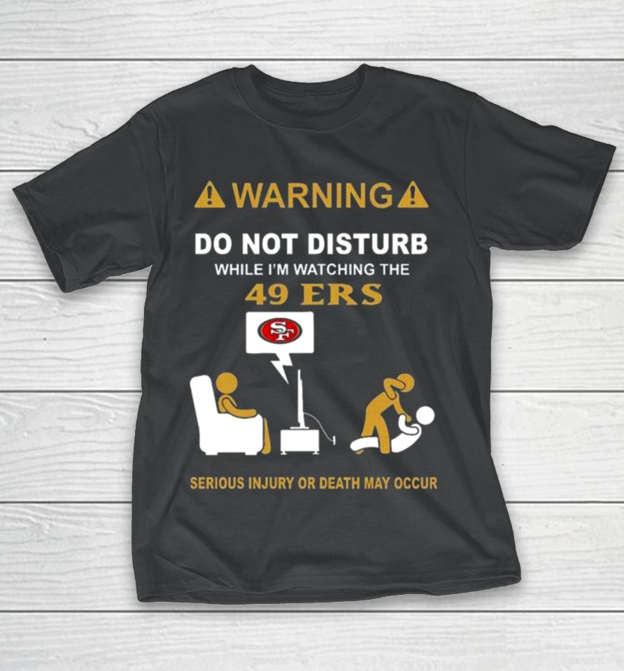 Warning Do Not Disturb While I’m Watching The 49Ers Serious Injury Or Death May Occur T-Shirt