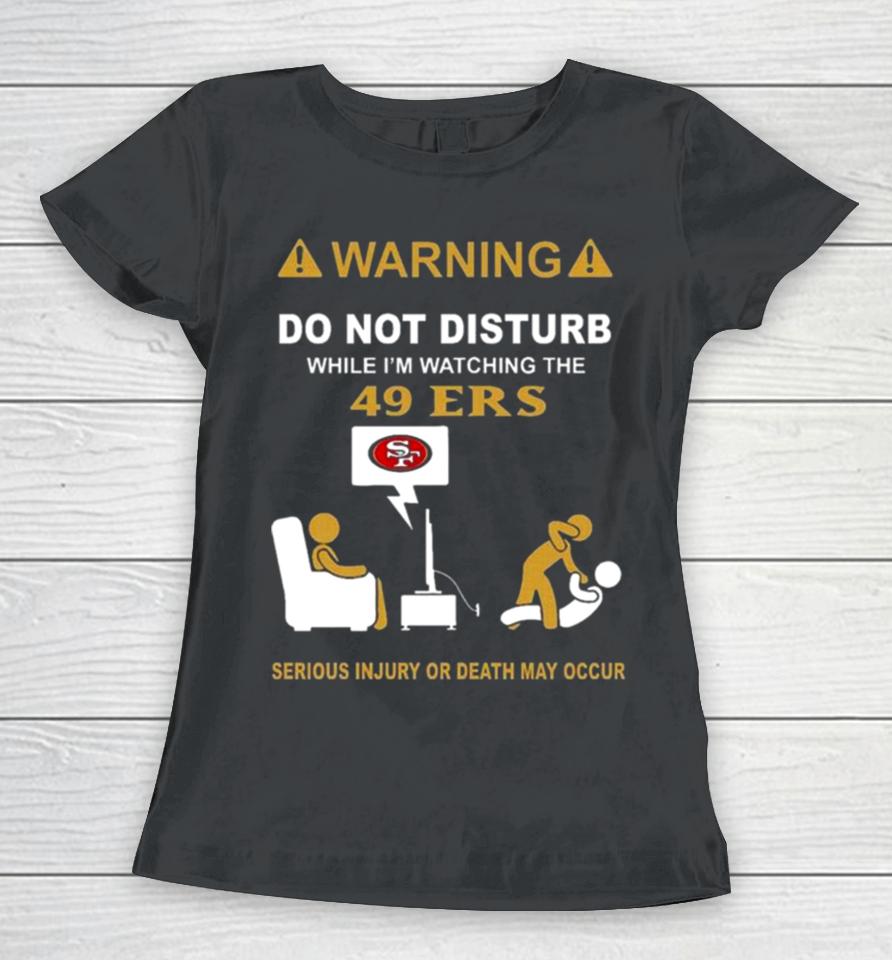 Warning Do Not Disturb While I’m Watching The 49Ers Serious Injury Or Death May Occur Women T-Shirt