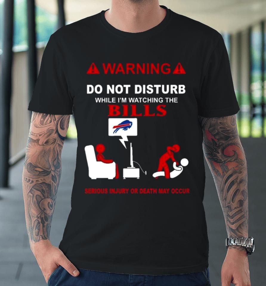 Warning Do Not Disturb While I’m Watching The Bills Serious Injury Or Death May Occur Premium T-Shirt