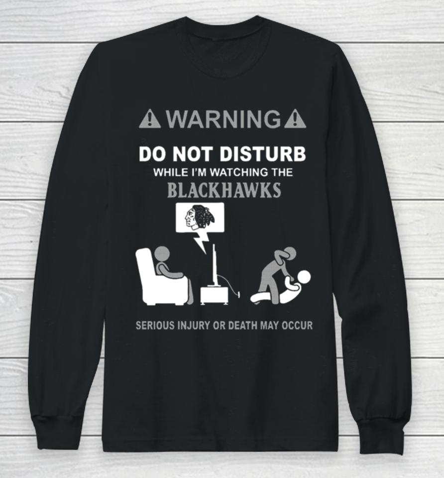 Warning Do Not Disturb While I’m Watching The Blackshawks Serious Injury Or Death May Occur Long Sleeve T-Shirt