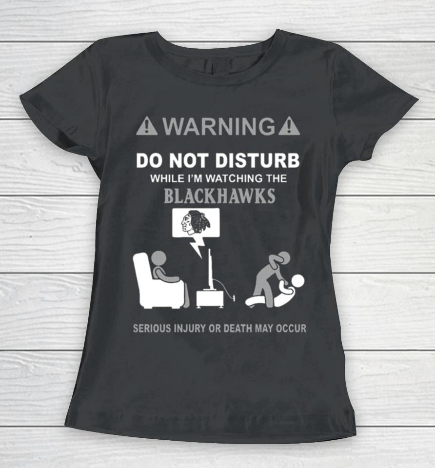 Warning Do Not Disturb While I’m Watching The Blackshawks Serious Injury Or Death May Occur Women T-Shirt