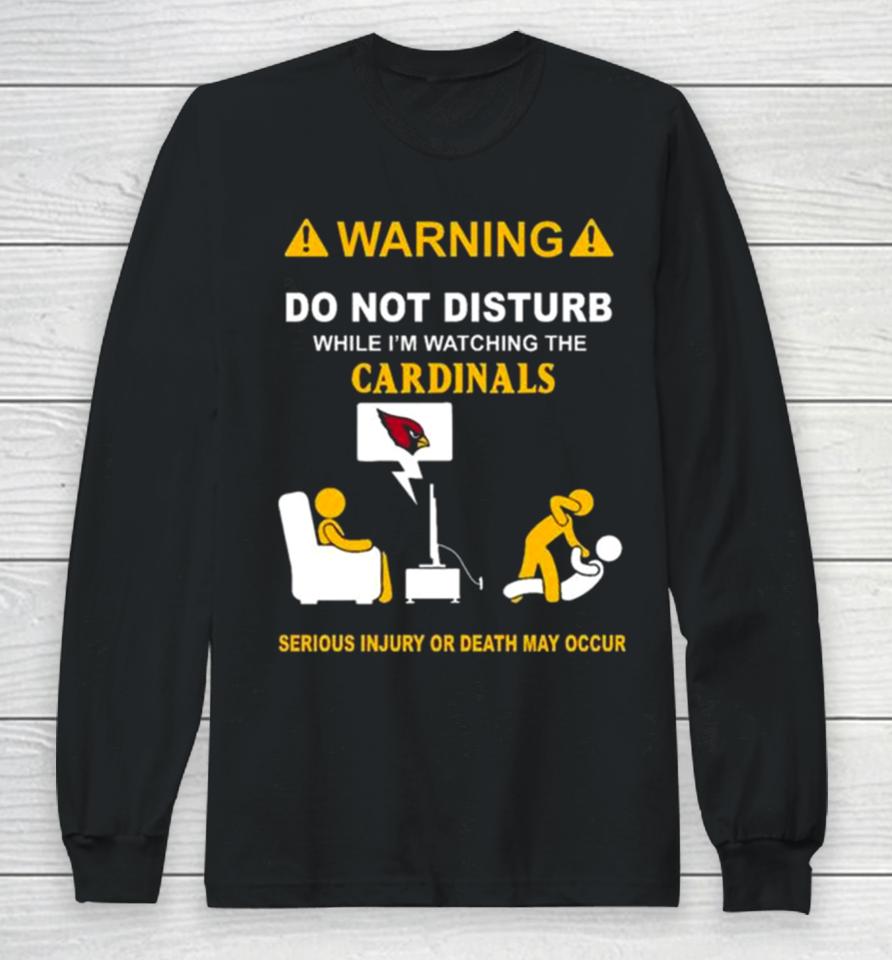 Warning Do Not Disturb While I’m Watching The Cardinals Serious Injury Or Death May Occur Long Sleeve T-Shirt