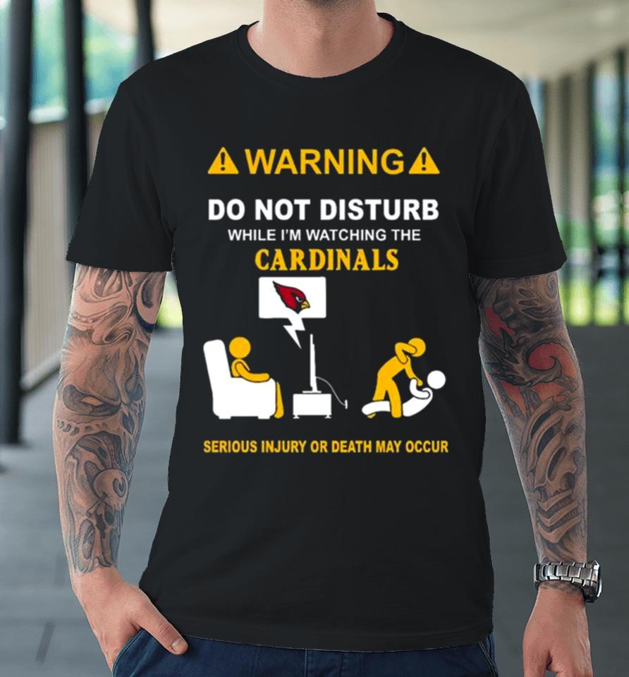 Warning Do Not Disturb While I’m Watching The Cardinals Serious Injury Or Death May Occur Premium T-Shirt