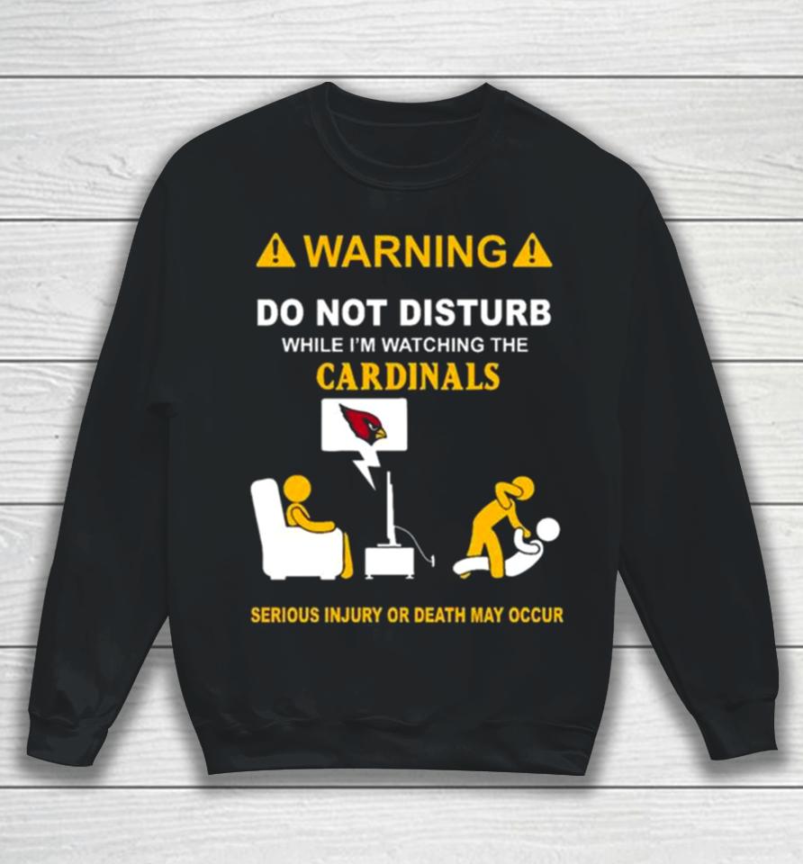 Warning Do Not Disturb While I’m Watching The Cardinals Serious Injury Or Death May Occur Sweatshirt
