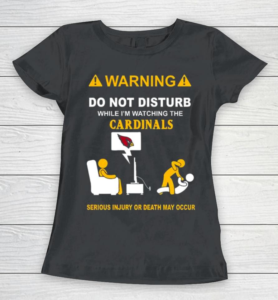 Warning Do Not Disturb While I’m Watching The Cardinals Serious Injury Or Death May Occur Women T-Shirt