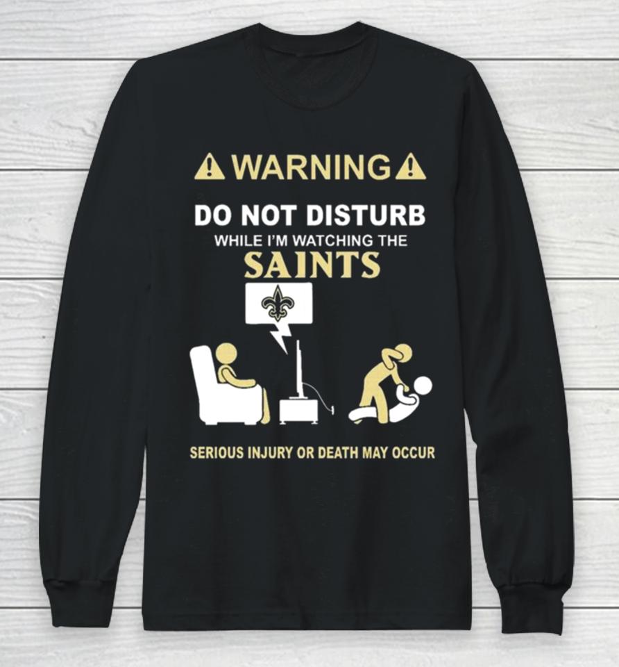 Warning Do Not Disturb While I’m Watching The Saints Serious Injury Or Death May Occur Long Sleeve T-Shirt