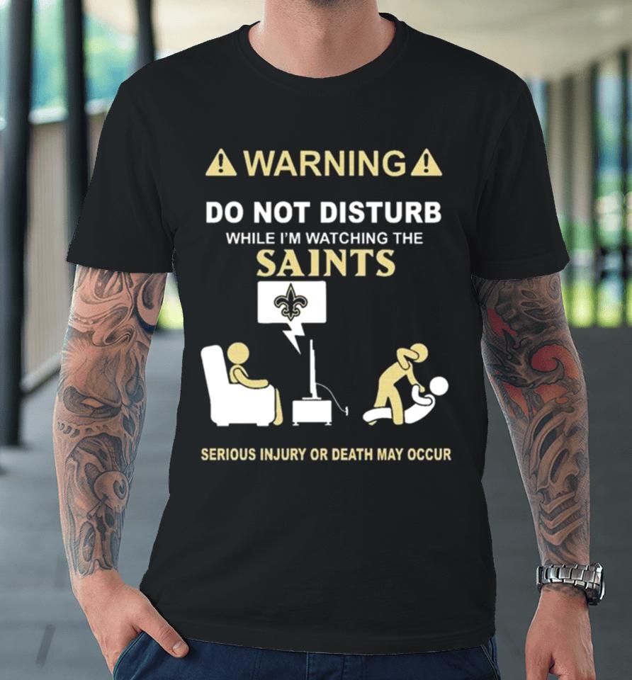 Warning Do Not Disturb While I’m Watching The Saints Serious Injury Or Death May Occur Premium T-Shirt