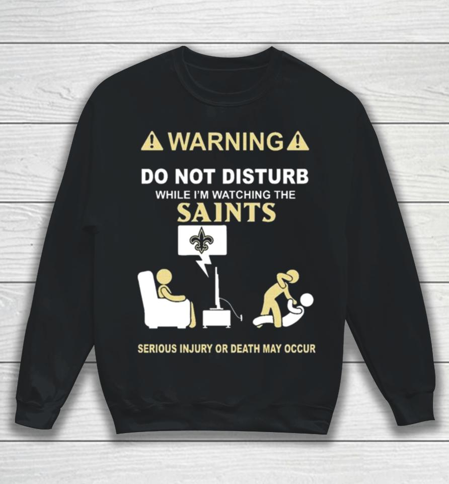Warning Do Not Disturb While I’m Watching The Saints Serious Injury Or Death May Occur Sweatshirt
