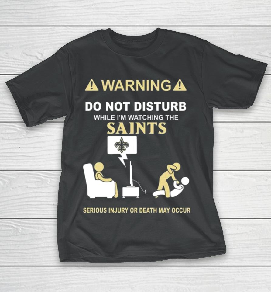 Warning Do Not Disturb While I’m Watching The Saints Serious Injury Or Death May Occur T-Shirt