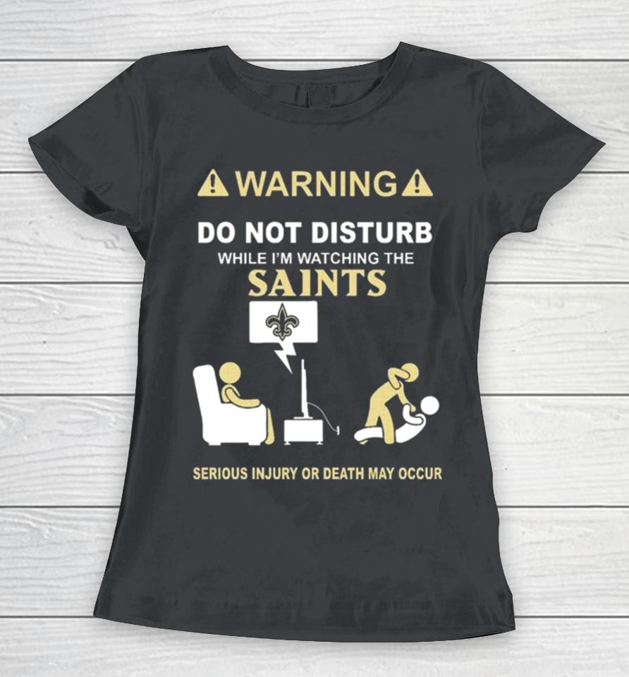 Warning Do Not Disturb While I’m Watching The Saints Serious Injury Or Death May Occur Women T-Shirt