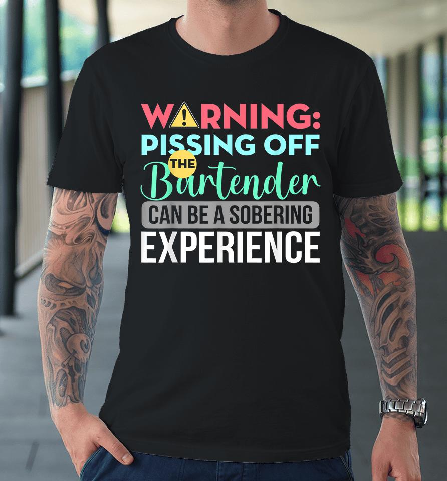 Warning Pissing Off The Bartender Can Be A Sobering Experience Premium T-Shirt