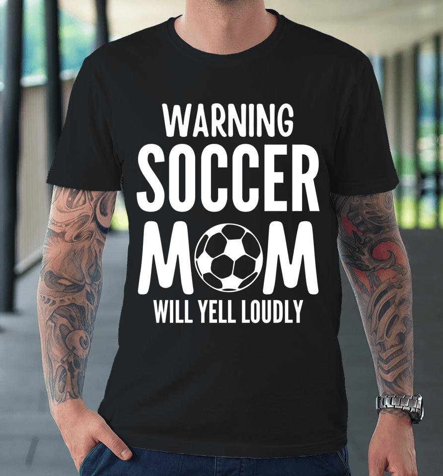 Warning Soccer Mom Will Yell Loudly Premium T-Shirt