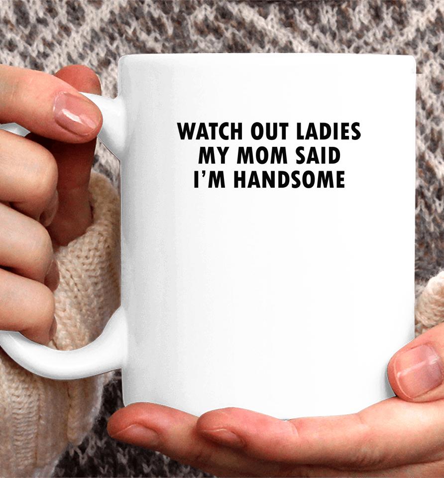 Watch Out Ladies My Mom Said I'm Handsome Coffee Mug