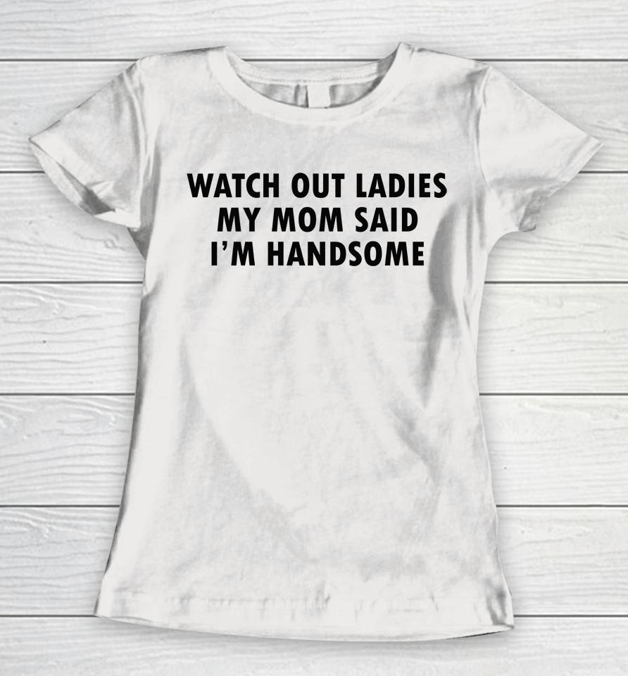 Watch Out Ladies My Mom Said I'm Handsome Women T-Shirt