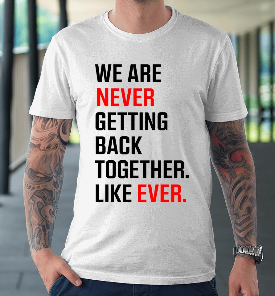 We Are Never Ever Getting Back Together Like Ever Premium T-Shirt