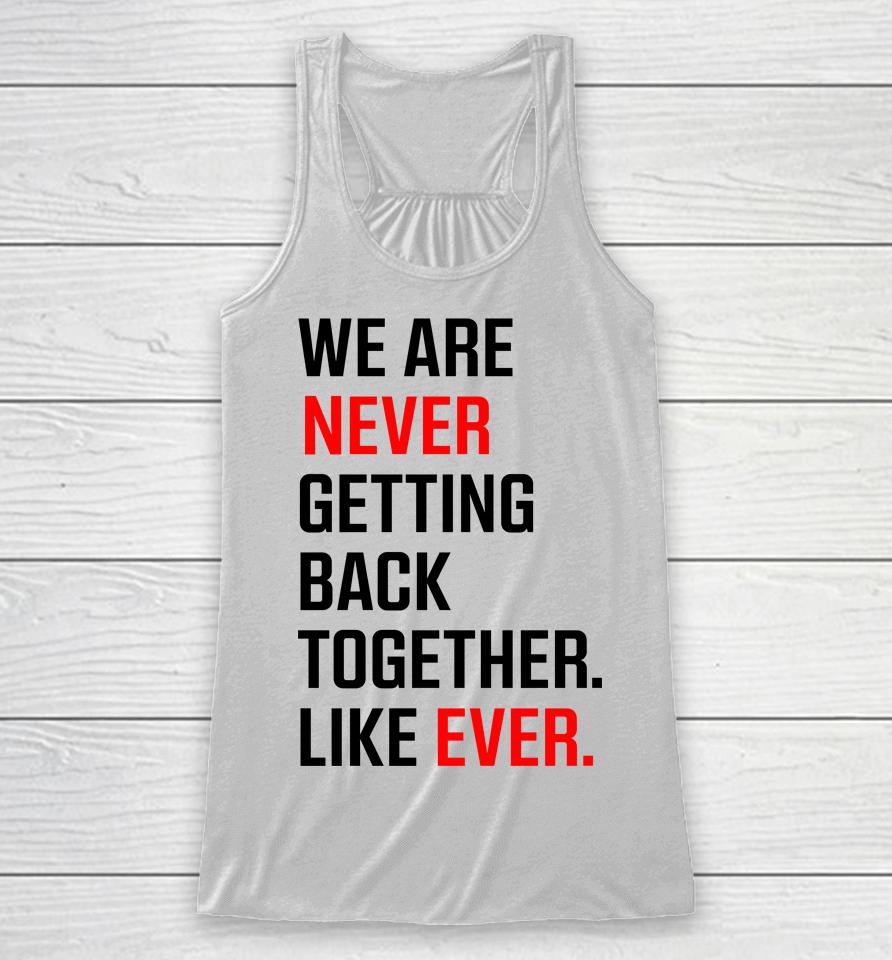We Are Never Ever Getting Back Together Like Ever Racerback Tank