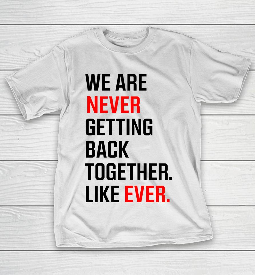 We Are Never Ever Getting Back Together Like Ever T-Shirt