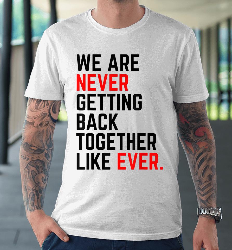 We Are Never Getting Back Together Like Ever Premium T-Shirt