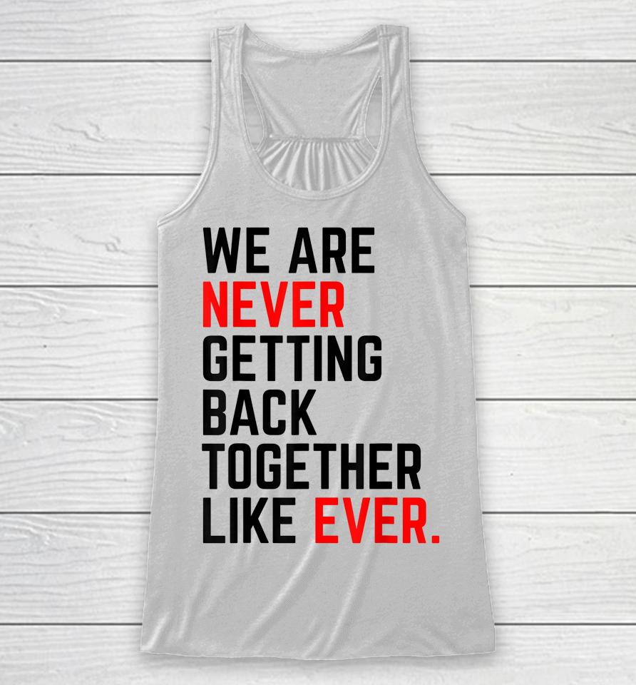 We Are Never Getting Back Together Like Ever Racerback Tank