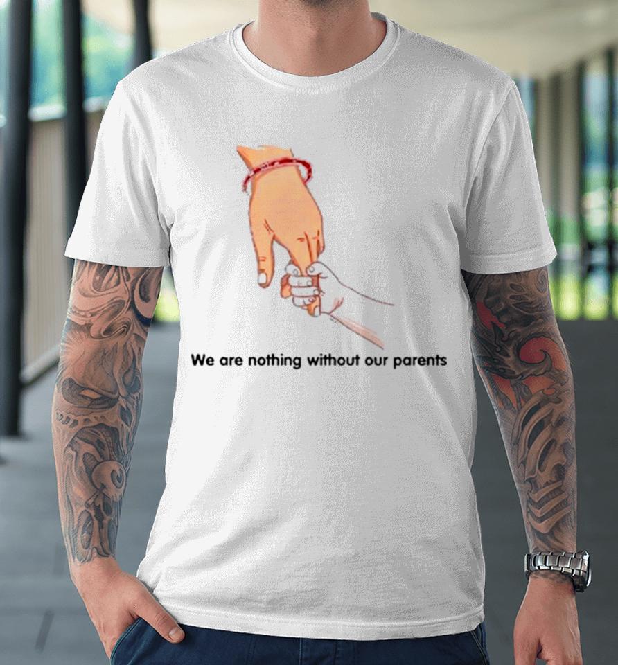 We Are Nothing Without Our Parents Father’s Day Premium T-Shirt