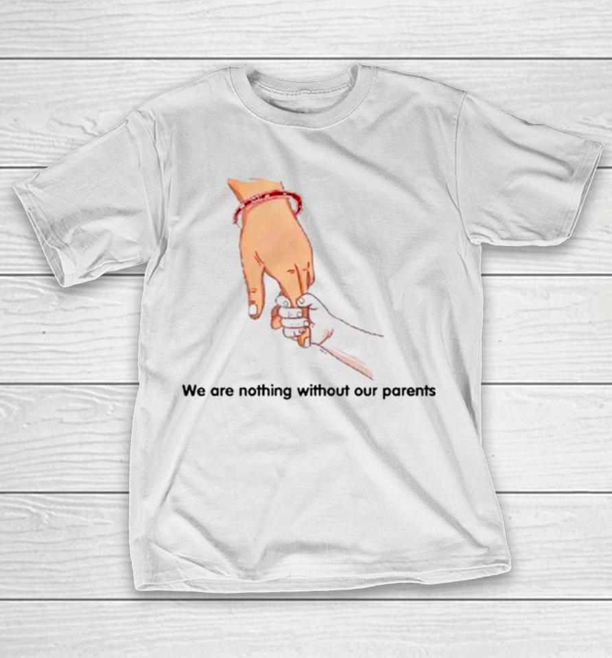 We Are Nothing Without Our Parents Father’s Day T-Shirt